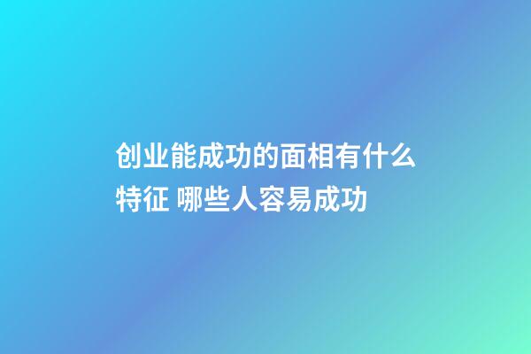 创业能成功的面相有什么特征 哪些人容易成功